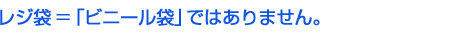 レジ袋＝「ビニール袋」ではありません。