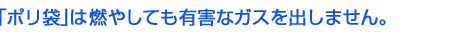 「ポリ袋」は燃やしても有毒なガスを出しません。